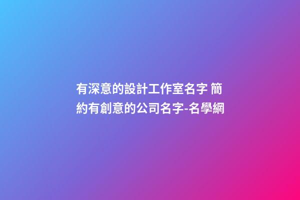 有深意的設計工作室名字 簡約有創意的公司名字-名學網-第1張-公司起名-玄機派